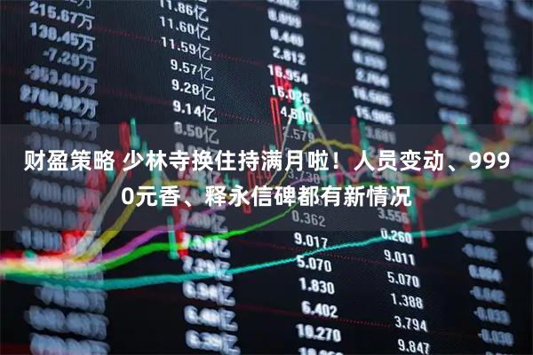 财盈策略 少林寺换住持满月啦！人员变动、9990元香、释永信碑都有新情况