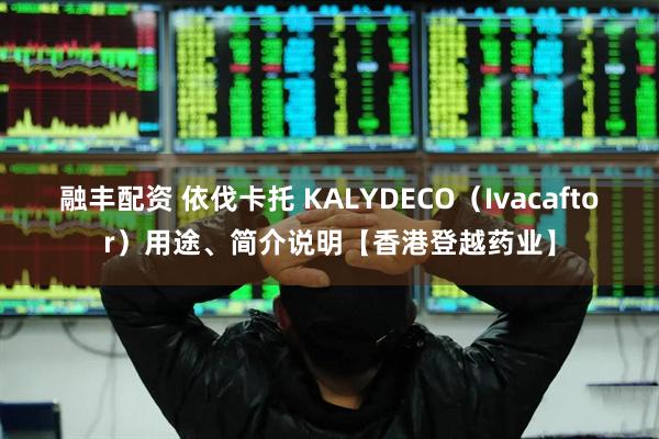 融丰配资 依伐卡托 KALYDECO（Ivacaftor）用途、简介说明【香港登越药业】