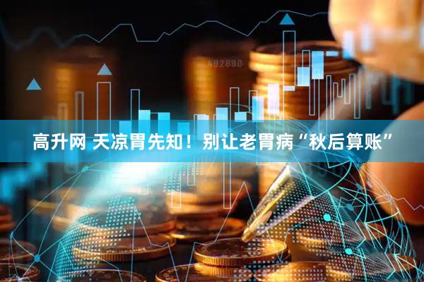 高升网 天凉胃先知！别让老胃病“秋后算账”