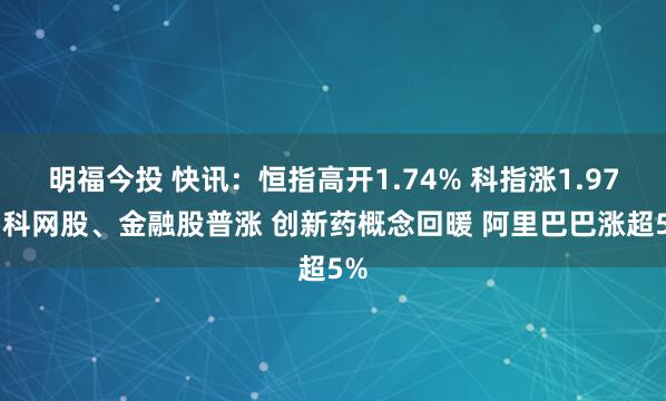 明福今投 快讯：恒指高开1.74% 科指涨1.97% 科网股、金融股普涨 创新药概念回暖 阿里巴巴涨超5%