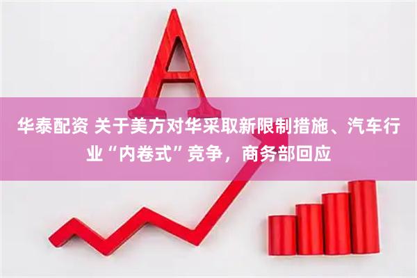 华泰配资 关于美方对华采取新限制措施、汽车行业“内卷式”竞争，商务部回应