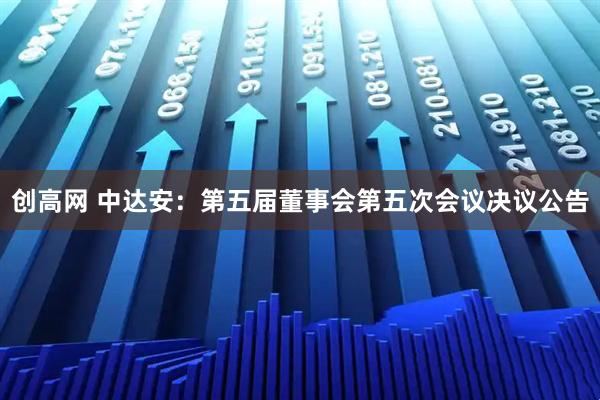创高网 中达安：第五届董事会第五次会议决议公告