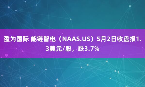 盈为国际 能链智电（NAAS.US）5月2日收盘报1.3美元/股，跌3.7%