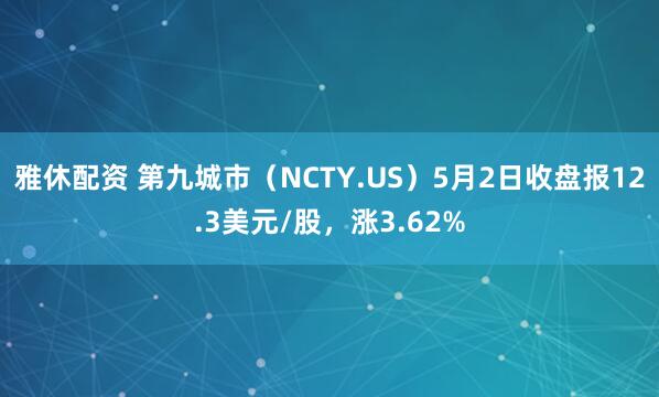 雅休配资 第九城市（NCTY.US）5月2日收盘报12.3美元/股，涨3.62%