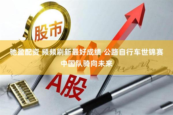 驰盈配资 频频刷新最好成绩&#32;公路自行车世锦赛中国队骑向未来