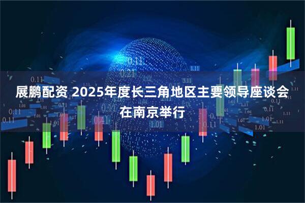 展鹏配资 2025年度长三角地区主要领导座谈会在南京举行