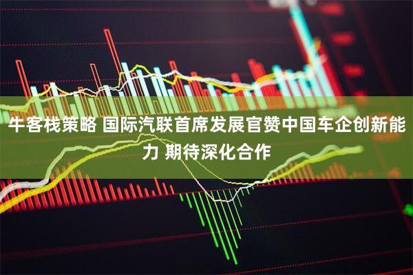 牛客栈策略 国际汽联首席发展官赞中国车企创新能力 期待深化合作
