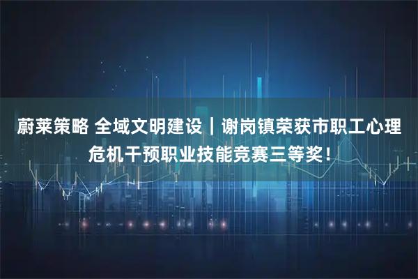 蔚莱策略 全域文明建设｜谢岗镇荣获市职工心理危机干预职业技能竞赛三等奖！