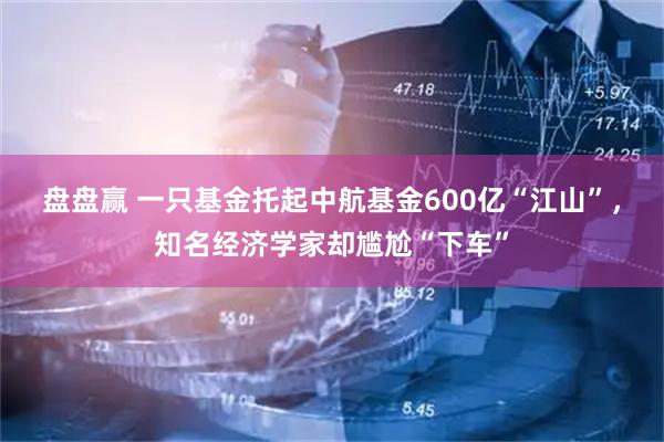 盘盘赢 一只基金托起中航基金600亿“江山”，知名经济学家却尴尬“下车”
