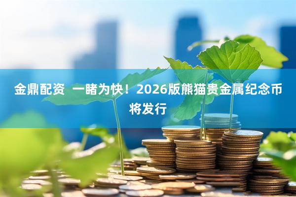 金鼎配资  一睹为快！2026版熊猫贵金属纪念币将发行