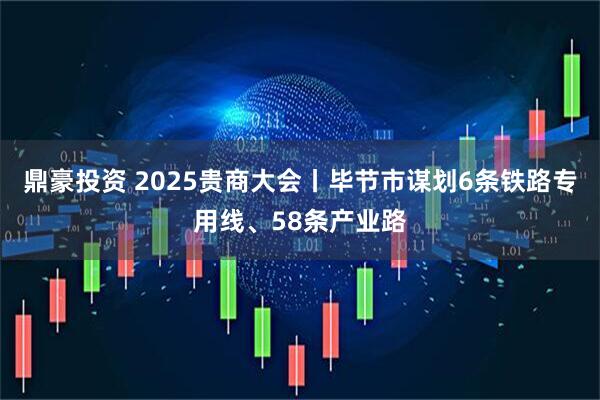 鼎豪投资 2025贵商大会丨毕节市谋划6条铁路专用线、58条产业路