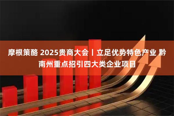 摩根策酪 2025贵商大会丨立足优势特色产业 黔南州重点招引四大类企业项目