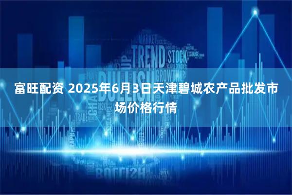 富旺配资 2025年6月3日天津碧城农产品批发市场价格行情