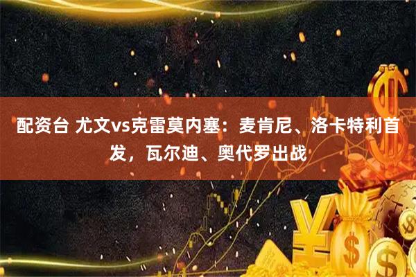 配资台 尤文vs克雷莫内塞：麦肯尼、洛卡特利首发，瓦尔迪、奥代罗出战