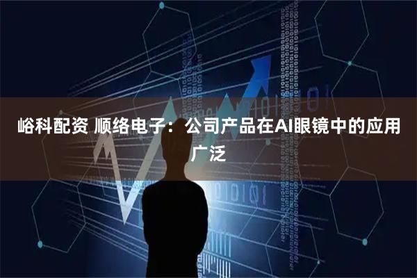 峪科配资 顺络电子：公司产品在AI眼镜中的应用广泛