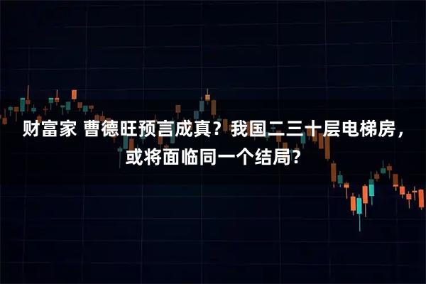 财富家 曹德旺预言成真？我国二三十层电梯房，或将面临同一个结局？