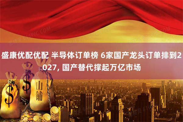 盛康优配优配 半导体订单榜 6家国产龙头订单排到2027, 国产替代撑起万亿市场