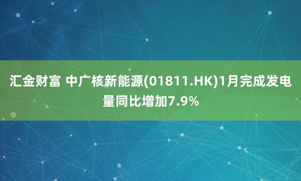 汇金财富 中广核新能源(01811.HK)1月完成发电量同比增加7.9%