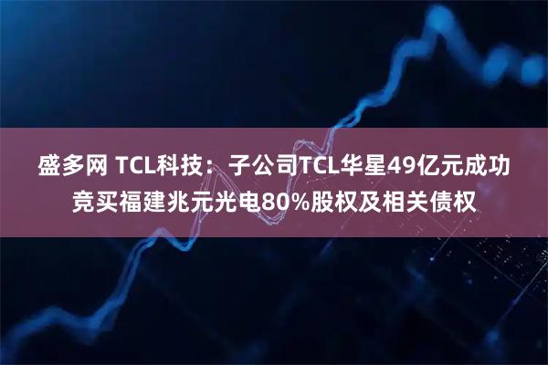盛多网 TCL科技：子公司TCL华星49亿元成功竞买福建兆元光电80%股权及相关债权