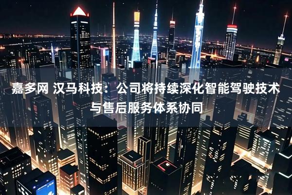 嘉多网 汉马科技：公司将持续深化智能驾驶技术与售后服务体系协同