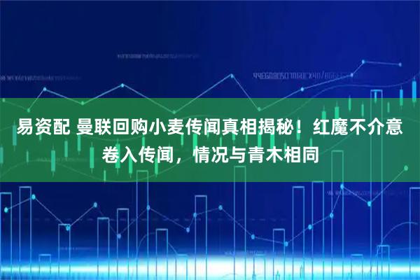 易资配 曼联回购小麦传闻真相揭秘！红魔不介意卷入传闻，情况与青木相同