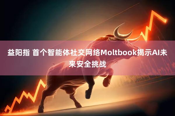 益阳指 首个智能体社交网络Moltbook揭示AI未来安全挑战