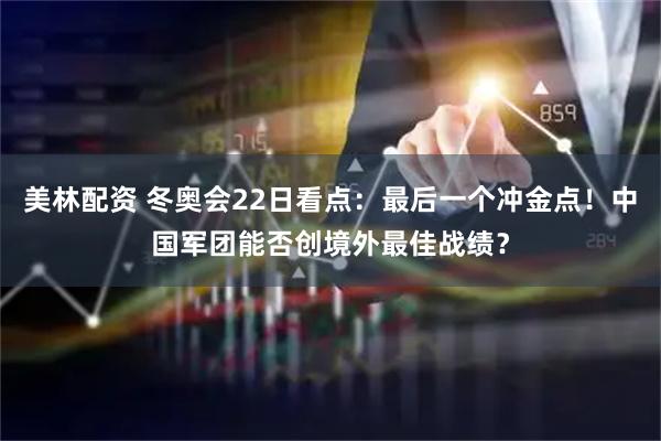 美林配资 冬奥会22日看点：最后一个冲金点！中国军团能否创境外最佳战绩？