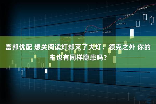 富邦优配 想关阅读灯却灭了大灯：领克之外 你的车也有同样隐患吗？