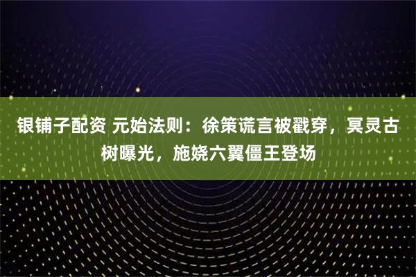 银铺子配资 元始法则：徐策谎言被戳穿，冥灵古树曝光，施娆六翼僵王登场