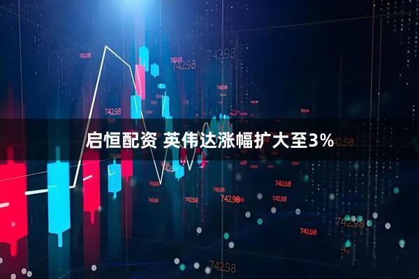 启恒配资 英伟达涨幅扩大至3%
